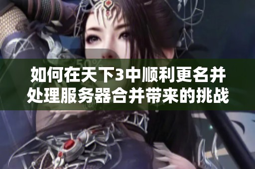 如何在天下3中顺利更名并处理服务器合并带来的挑战