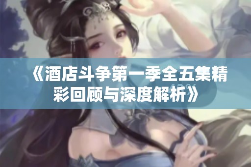 《酒店斗争第一季全五集精彩回顾与深度解析》
