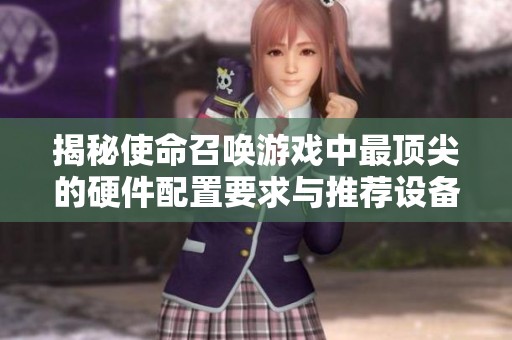 揭秘使命召唤游戏中最顶尖的硬件配置要求与推荐设备