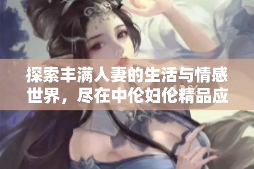 探索丰满人妻的生活与情感世界，尽在中伦妇伦精品应用程序