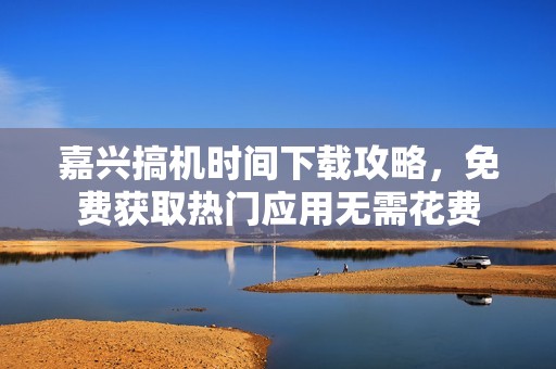 嘉兴搞机时间下载攻略，免费获取热门应用无需花费
