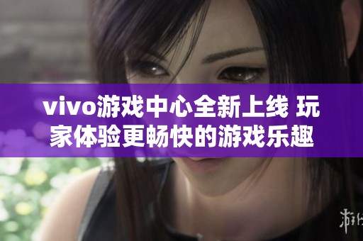vivo游戏中心全新上线 玩家体验更畅快的游戏乐趣