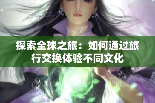 探索全球之旅：如何通过旅行交换体验不同文化