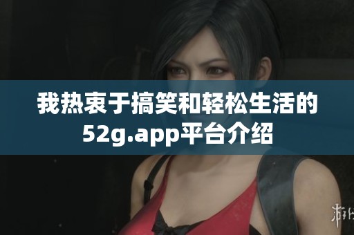 我热衷于搞笑和轻松生活的52g.app平台介绍