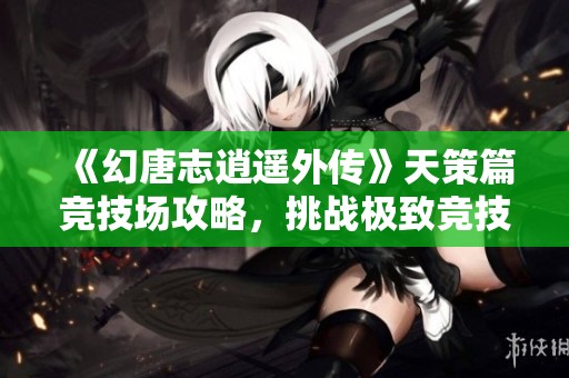 《幻唐志逍遥外传》天策篇竞技场攻略，挑战极致竞技乐趣之旅