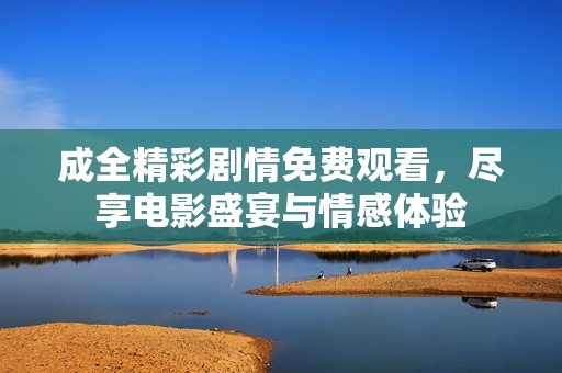 成全精彩剧情免费观看，尽享电影盛宴与情感体验