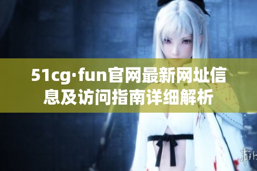 51cg·fun官网最新网址信息及访问指南详细解析