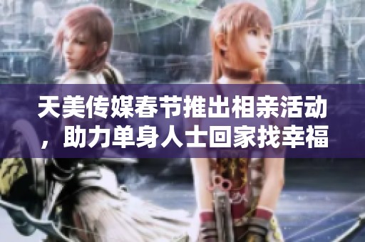 天美传媒春节推出相亲活动，助力单身人士回家找幸福
