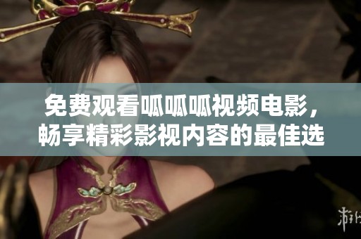 免费观看呱呱呱视频电影，畅享精彩影视内容的最佳选择