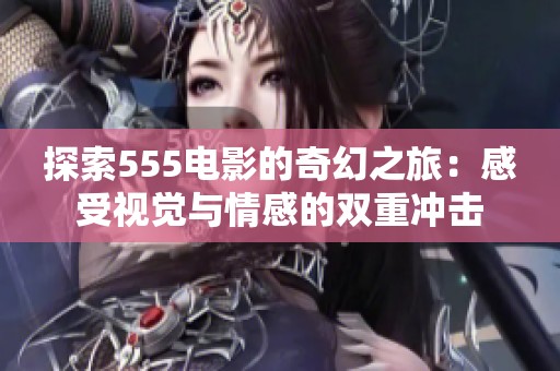 探索555电影的奇幻之旅：感受视觉与情感的双重冲击