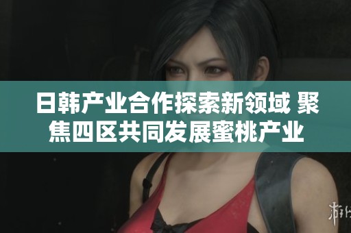 日韩产业合作探索新领域 聚焦四区共同发展蜜桃产业