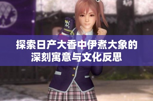 探索日产大香中伊煮大象的深刻寓意与文化反思