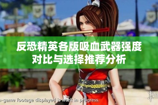 反恐精英各版吸血武器强度对比与选择推荐分析