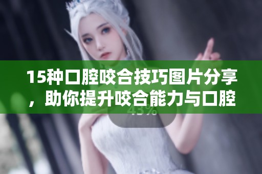 15种口腔咬合技巧图片分享，助你提升咬合能力与口腔健康