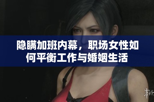 隐瞒加班内幕，职场女性如何平衡工作与婚姻生活