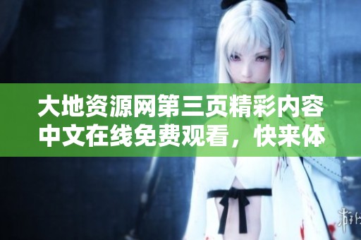 大地资源网第三页精彩内容中文在线免费观看，快来体验吧