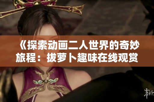 《探索动画二人世界的奇妙旅程：拔萝卜趣味在线观赏》