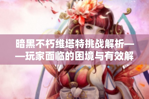 暗黑不朽维塔特挑战解析——玩家面临的困境与有效解决策略