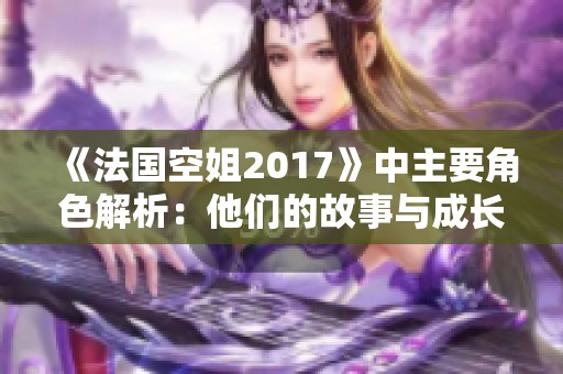 《法国空姐2017》中主要角色解析：他们的故事与成长之路