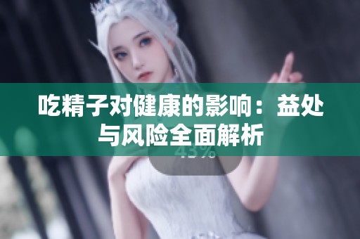 吃精子对健康的影响：益处与风险全面解析