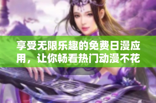 享受无限乐趣的免费日漫应用，让你畅看热门动漫不花钱