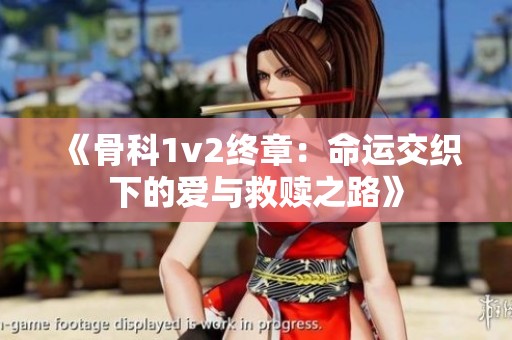 《骨科1v2终章：命运交织下的爱与救赎之路》