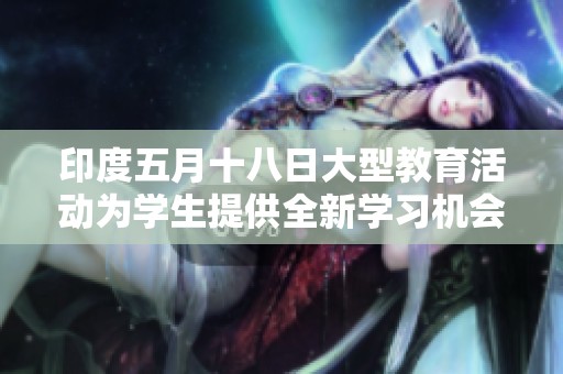 印度五月十八日大型教育活动为学生提供全新学习机会