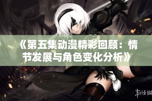 《第五集动漫精彩回顾：情节发展与角色变化分析》