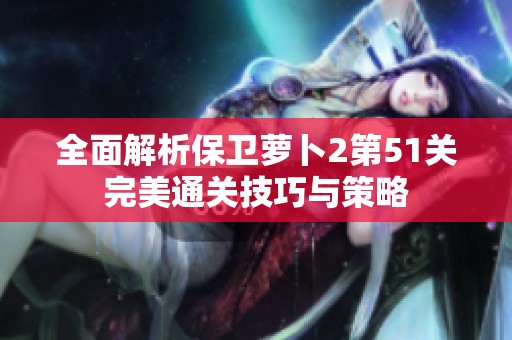 全面解析保卫萝卜2第51关完美通关技巧与策略