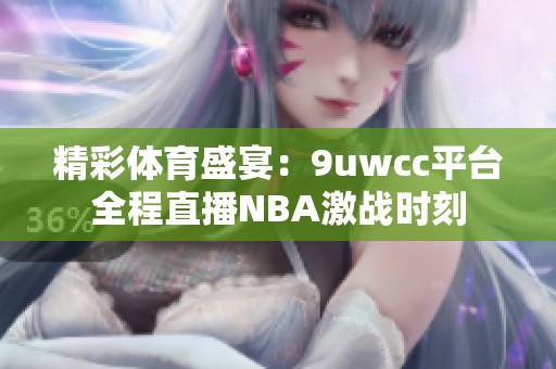精彩体育盛宴：9uwcc平台全程直播NBA激战时刻
