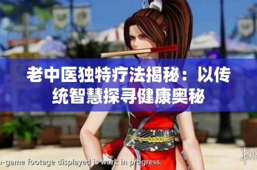 老中医独特疗法揭秘：以传统智慧探寻健康奥秘