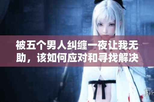 被五个男人纠缠一夜让我无助，该如何应对和寻找解决办法呢