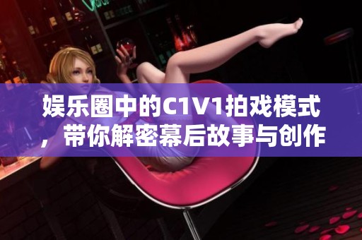 娱乐圈中的C1V1拍戏模式，带你解密幕后故事与创作理念
