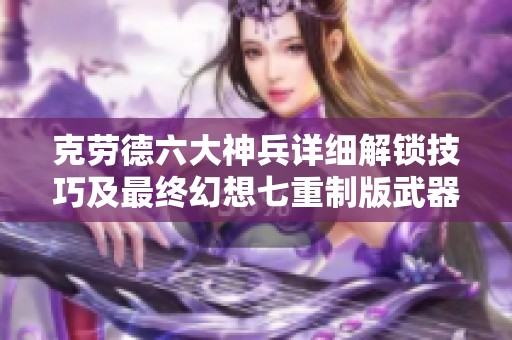 克劳德六大神兵详细解锁技巧及最终幻想七重制版武器全攻略