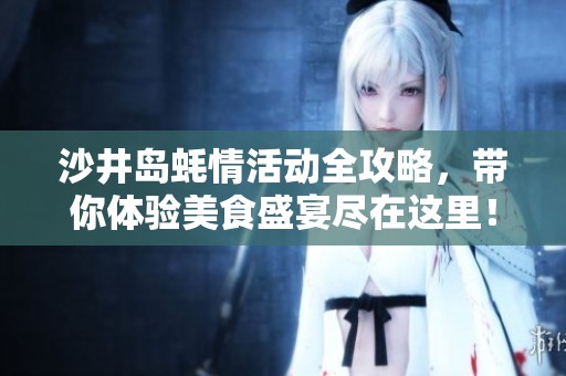沙井岛蚝情活动全攻略，带你体验美食盛宴尽在这里！