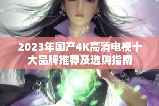 2023年国产4K高清电视十大品牌推荐及选购指南