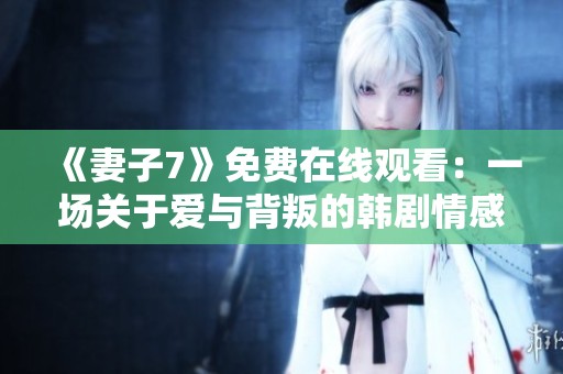 《妻子7》免费在线观看：一场关于爱与背叛的韩剧情感之旅