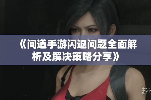 《问道手游闪退问题全面解析及解决策略分享》