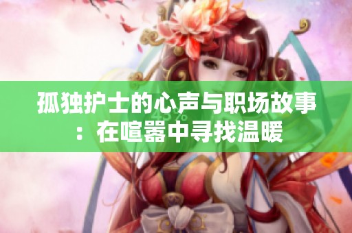 孤独护士的心声与职场故事：在喧嚣中寻找温暖