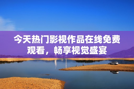 今天热门影视作品在线免费观看，畅享视觉盛宴