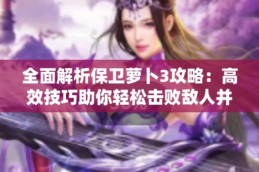 全面解析保卫萝卜3攻略：高效技巧助你轻松击败敌人并解锁保险箱