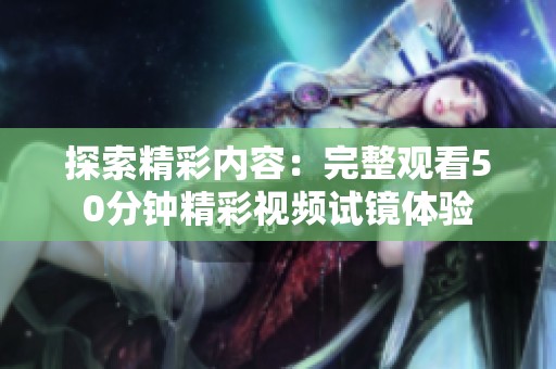 探索精彩内容：完整观看50分钟精彩视频试镜体验