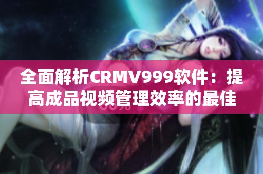 全面解析CRMV999软件：提高成品视频管理效率的最佳选择