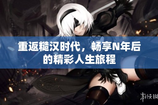 重返糙汉时代，畅享N年后的精彩人生旅程