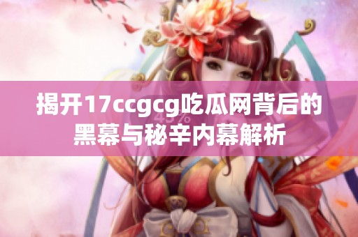 揭开17ccgcg吃瓜网背后的黑幕与秘辛内幕解析