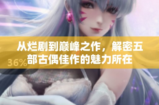 从烂剧到巅峰之作，解密五部古偶佳作的魅力所在