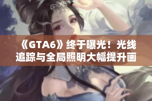 《GTA6》终于曝光！光线追踪与全局照明大幅提升画质引发期待