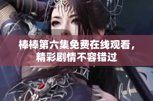棒棒第六集免费在线观看，精彩剧情不容错过