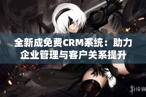 全新成免费CRM系统：助力企业管理与客户关系提升