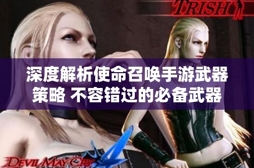 深度解析使命召唤手游武器策略 不容错过的必备武器推荐
